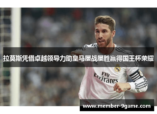 拉莫斯凭借卓越领导力助皇马屡战屡胜赢得国王杯荣耀 拉莫斯凭借卓越领导力助皇马屡战屡胜赢得国王杯荣耀