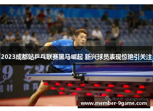 2023成都站乒乓联赛黑马崛起 新兴球员表现惊艳引关注 2023成都站乒乓联赛黑马崛起 新兴球员表现惊艳引关注