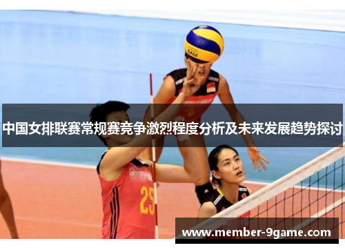 中国女排联赛常规赛竞争激烈程度分析及未来发展趋势探讨 中国女排联赛常规赛竞争激烈程度分析及未来发展趋势探讨