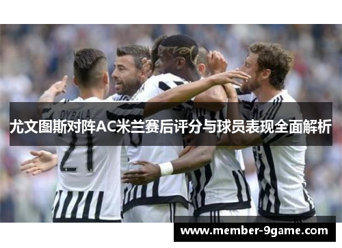 尤文图斯对阵AC米兰赛后评分与球员表现全面解析 尤文图斯对阵AC米兰赛后评分与球员表现全面解析