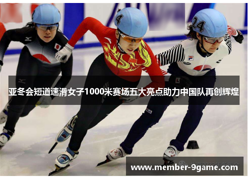 亚冬会短道速滑女子1000米赛场五大亮点助力中国队再创辉煌 亚冬会短道速滑女子1000米赛场五大亮点助力中国队再创辉煌