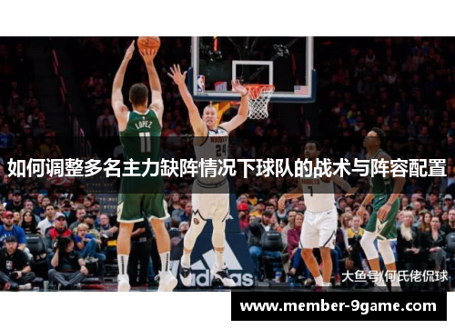 如何调整多名主力缺阵情况下球队的战术与阵容配置 如何调整多名主力缺阵情况下球队的战术与阵容配置
