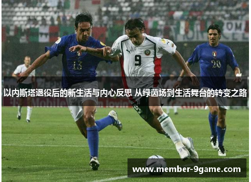 以内斯塔退役后的新生活与内心反思 从绿茵场到生活舞台的转变之路 以内斯塔退役后的新生活与内心反思 从绿茵场到生活舞台的转变之路