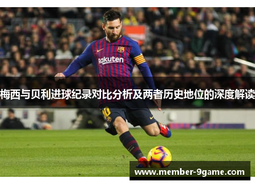 梅西与贝利进球纪录对比分析及两者历史地位的深度解读 梅西与贝利进球纪录对比分析及两者历史地位的深度解读