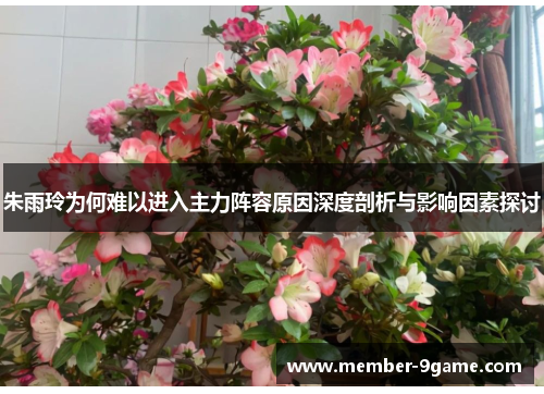 朱雨玲为何难以进入主力阵容原因深度剖析与影响因素探讨 朱雨玲为何难以进入主力阵容原因深度剖析与影响因素探讨