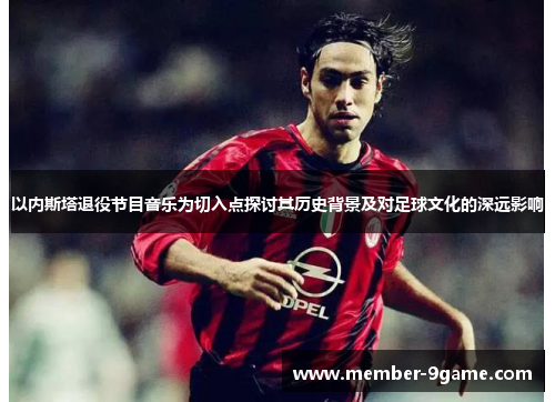 以内斯塔退役节目音乐为切入点探讨其历史背景及对足球文化的深远影响 以内斯塔退役节目音乐为切入点探讨其历史背景及对足球文化的深远影响