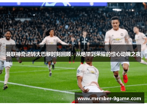 曼联神奇逆转大巴黎时刻回顾:从绝望到荣耀的惊心动魄之夜 曼联神奇逆转大巴黎时刻回顾:从绝望到荣耀的惊心动魄之夜