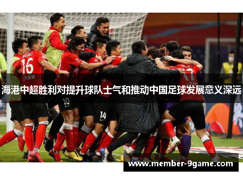 海港中超胜利对提升球队士气和推动中国足球发展意义深远 海港中超胜利对提升球队士气和推动中国足球发展意义深远