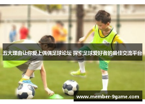 五大理由让你爱上偶偶足球论坛 探索足球爱好者的最佳交流平台 五大理由让你爱上偶偶足球论坛 探索足球爱好者的最佳交流平台
