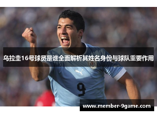 乌拉圭16号球员是谁全面解析其姓名身份与球队重要作用 乌拉圭16号球员是谁全面解析其姓名身份与球队重要作用