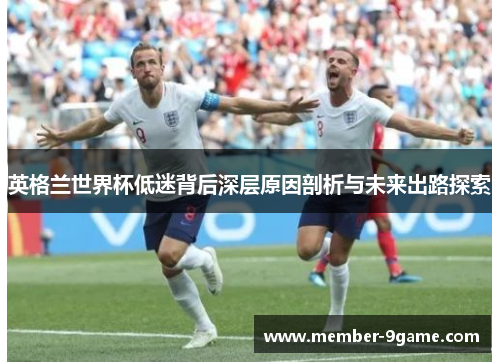 英格兰世界杯低迷背后深层原因剖析与未来出路探索 英格兰世界杯低迷背后深层原因剖析与未来出路探索
