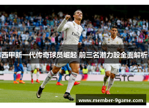 西甲新一代传奇球员崛起 前三名潜力股全面解析 西甲新一代传奇球员崛起 前三名潜力股全面解析