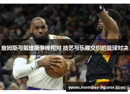 詹姆斯与戴维斯争锋相对 技艺与乐趣交织的篮球对决 詹姆斯与戴维斯争锋相对 技艺与乐趣交织的篮球对决