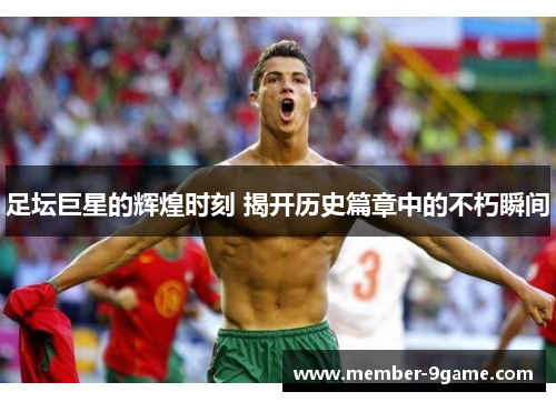 足坛巨星的辉煌时刻 揭开历史篇章中的不朽瞬间