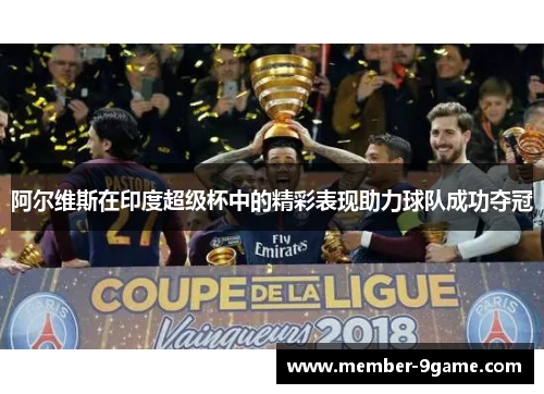 阿尔维斯在印度超级杯中的精彩表现助力球队成功夺冠 阿尔维斯在印度超级杯中的精彩表现助力球队成功夺冠