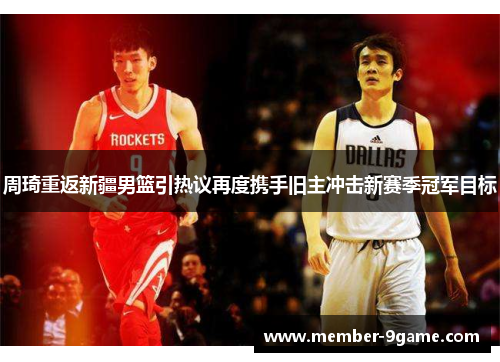 周琦重返新疆男篮引热议再度携手旧主冲击新赛季冠军目标 周琦重返新疆男篮引热议再度携手旧主冲击新赛季冠军目标