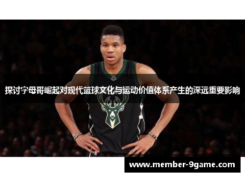 探讨字母哥崛起对现代篮球文化与运动价值体系产生的深远重要影响