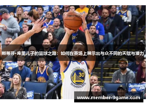 斯蒂芬·库里儿子的篮球之路：如何在赛场上展示出与众不同的天赋与潜力