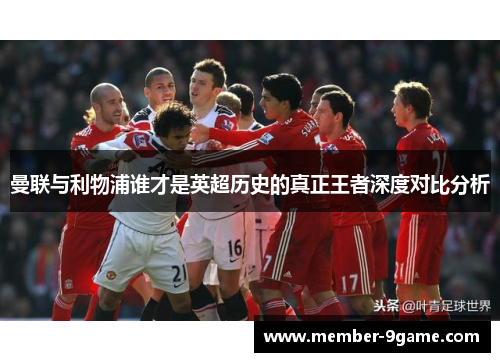 曼联与利物浦谁才是英超历史的真正王者深度对比分析
