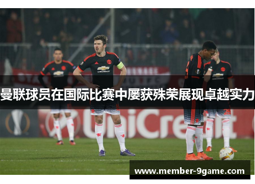 曼联球员在国际比赛中屡获殊荣展现卓越实力 曼联球员在国际比赛中屡获殊荣展现卓越实力