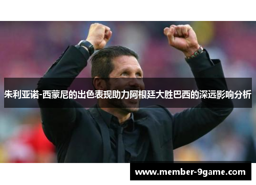 朱利亚诺-西蒙尼的出色表现助力阿根廷大胜巴西的深远影响分析 朱利亚诺-西蒙尼的出色表现助力阿根廷大胜巴西的深远影响分析