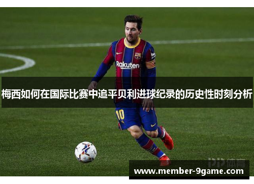 梅西如何在国际比赛中追平贝利进球纪录的历史性时刻分析