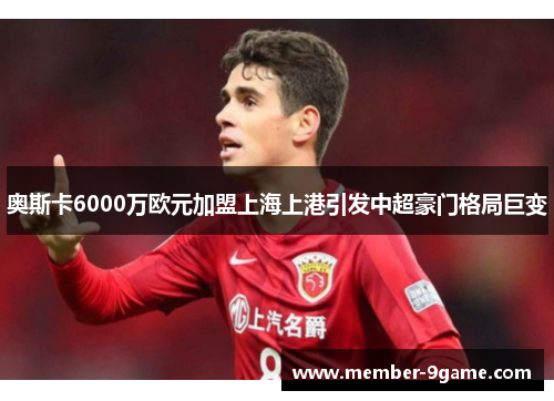 奥斯卡6000万欧元加盟上海上港引发中超豪门格局巨变