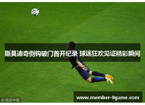 斯莫迪奇倒钩破门首开纪录 球迷狂欢见证精彩瞬间