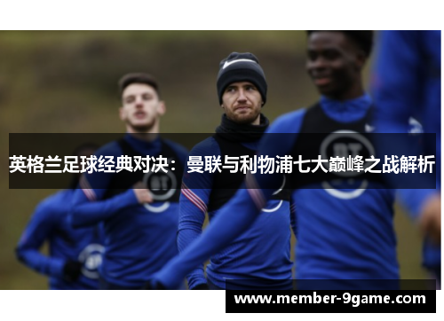 英格兰足球经典对决:曼联与利物浦七大巅峰之战解析 英格兰足球经典对决:曼联与利物浦七大巅峰之战解析