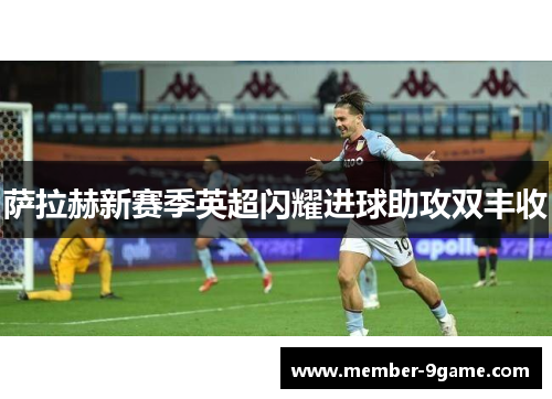 萨拉赫新赛季英超闪耀进球助攻双丰收 萨拉赫新赛季英超闪耀进球助攻双丰收