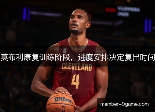 莫布利康复训练阶段，进度安排决定复出时间