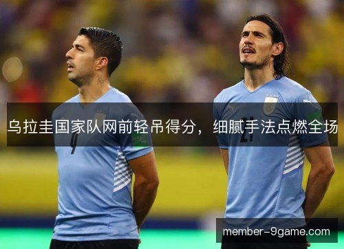 乌拉圭国家队网前轻吊得分，细腻手法点燃全场