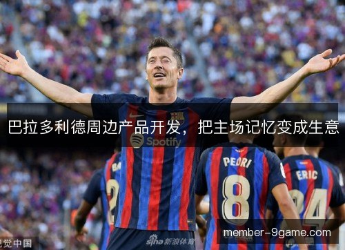 巴拉多利德周边产品开发，把主场记忆变成生意