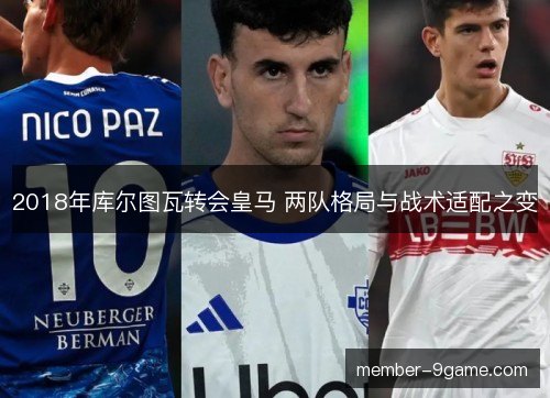 2018年库尔图瓦转会皇马 两队格局与战术适配之变